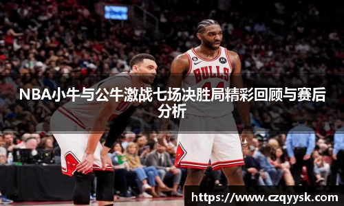 NBA小牛与公牛激战七场决胜局精彩回顾与赛后分析
