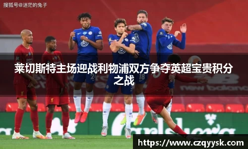 莱切斯特主场迎战利物浦双方争夺英超宝贵积分之战