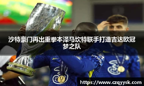 沙特豪门再出重拳本泽马坎特联手打造吉达欧冠梦之队